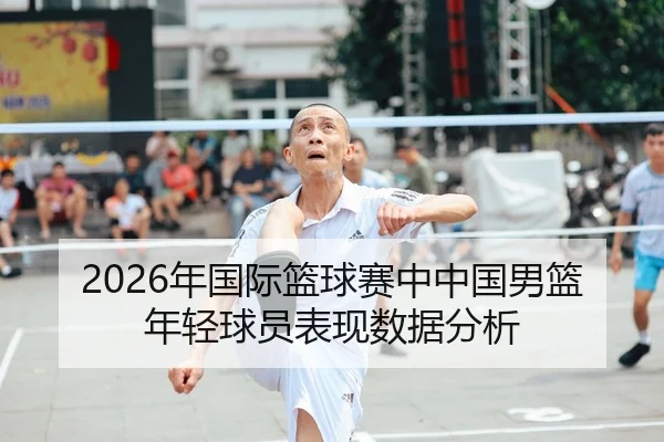 2026年国际篮球赛中中国男篮年轻球员表现数据分析