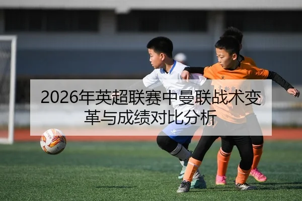 2026年英超联赛中曼联战术变革与成绩对比分析