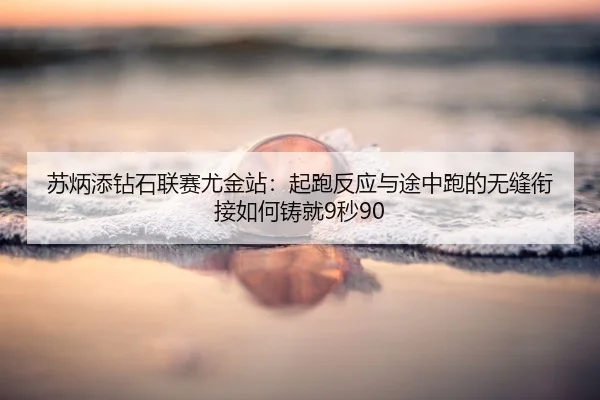 苏炳添钻石联赛尤金站：起跑反应与途中跑的无缝衔接如何铸就9秒90