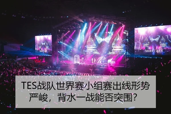 TES战队世界赛小组赛出线形势严峻，背水一战能否突围？