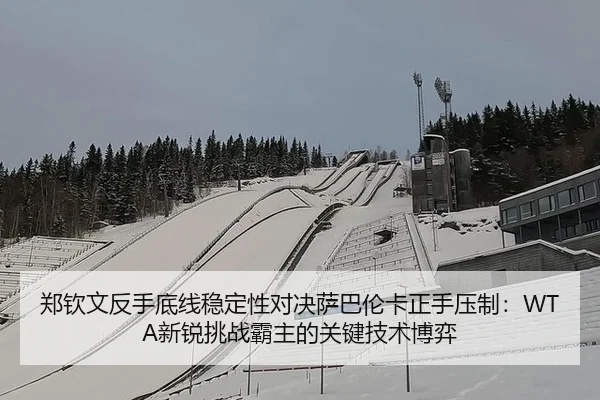 郑钦文反手底线稳定性对决萨巴伦卡正手压制：WTA新锐挑战霸主的关键技术博弈