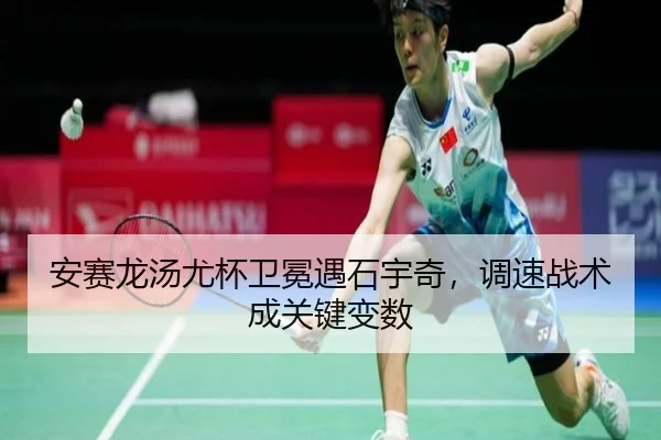安赛龙汤尤杯卫冕遇石宇奇，调速战术成关键变数