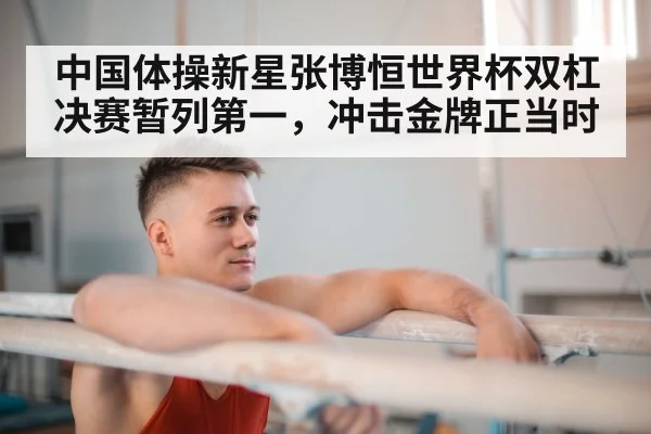 中国体操新星张博恒世界杯双杠决赛暂列第一，冲击金牌正当时