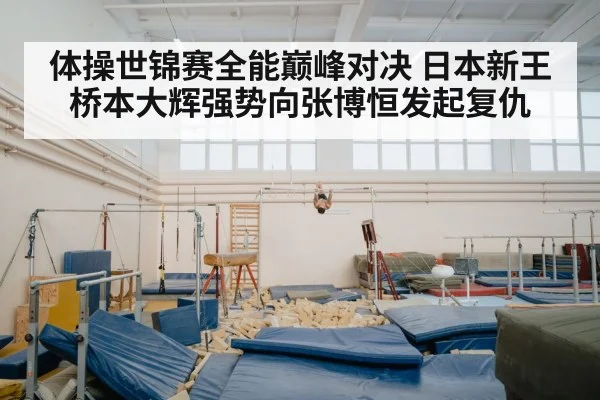 体操世锦赛全能巅峰对决 日本新王桥本大辉强势向张博恒发起复仇