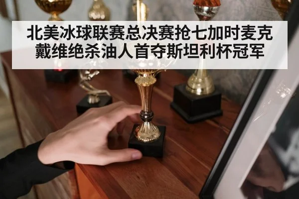 北美冰球联赛总决赛抢七加时麦克戴维绝杀油人首夺斯坦利杯冠军