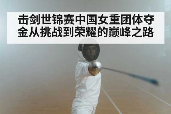 击剑世锦赛中国女重团体夺金从挑战到荣耀的巅峰之路