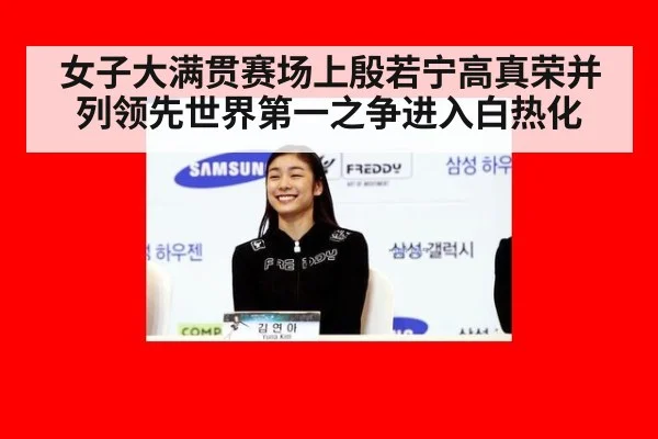 女子大满贯赛场上殷若宁高真荣并列领先世界第一之争进入白热化