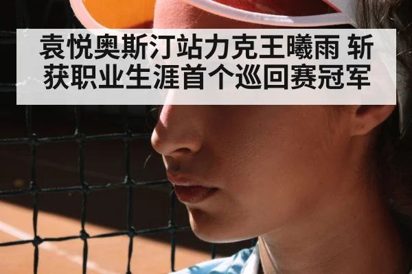 袁悦奥斯汀站力克王曦雨 斩获职业生涯首个巡回赛冠军
